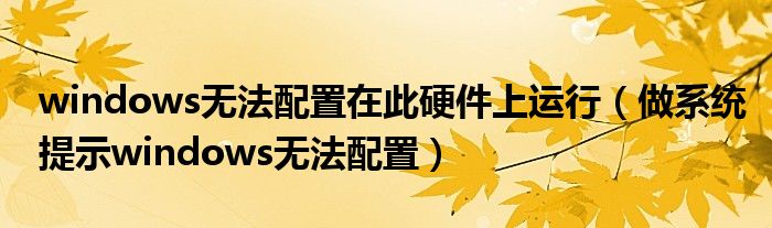 windows無法配置在此硬件上運行（做系統(tǒng)提示windows無法配置）
