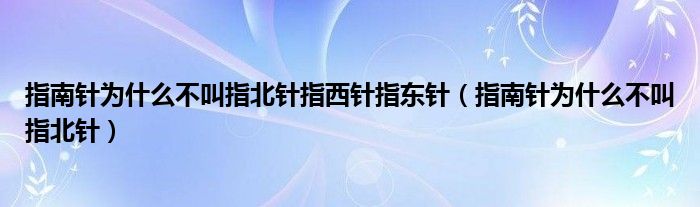 指南針為什么不叫指北針指西針指東針（指南針為什么不叫指北針）