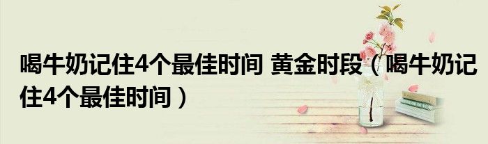 喝牛奶記住4個(gè)最佳時(shí)間 黃金時(shí)段（喝牛奶記住4個(gè)最佳時(shí)間）