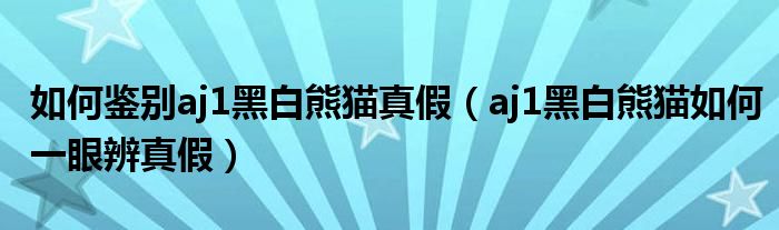 如何鑒別aj1黑白熊貓真假（aj1黑白熊貓如何一眼辨真假）