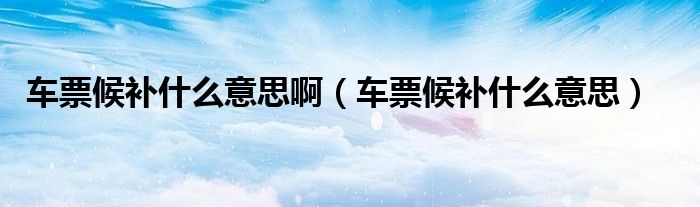 車票候補什么意思?。ㄜ嚻焙蜓a什么意思）