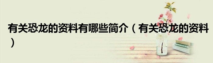有關(guān)恐龍的資料有哪些簡(jiǎn)介（有關(guān)恐龍的資料）