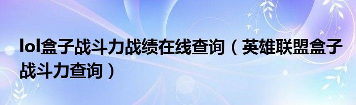 lol盒子戰(zhàn)斗力戰(zhàn)績(jī)?cè)诰€查詢（英雄聯(lián)盟盒子戰(zhàn)斗力查詢）