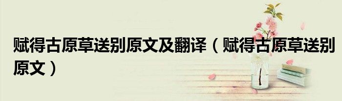賦得古原草送別原文及翻譯（賦得古原草送別原文）