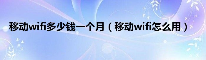 移動wifi多少錢一個月（移動wifi怎么用）