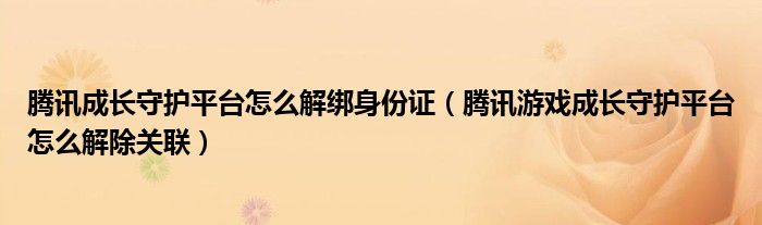 騰訊成長守護(hù)平臺怎么解綁身份證（騰訊游戲成長守護(hù)平臺怎么解除關(guān)聯(lián)）