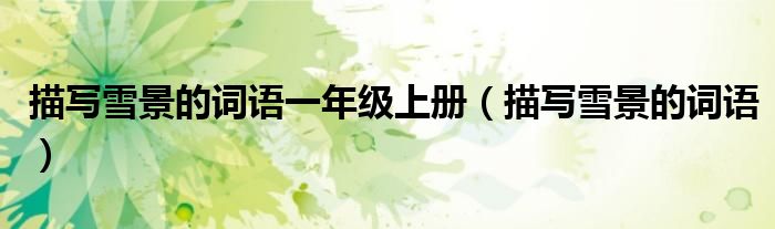 描寫雪景的詞語(yǔ)一年級(jí)上冊(cè)（描寫雪景的詞語(yǔ)）