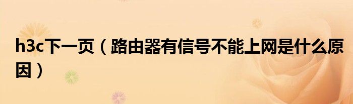 h3c下一頁（路由器有信號(hào)不能上網(wǎng)是什么原因）