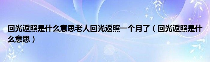 回光返照是什么意思老人回光返照一個(gè)月了（回光返照是什么意思）