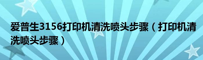 愛(ài)普生3156打印機(jī)清洗噴頭步驟（打印機(jī)清洗噴頭步驟）
