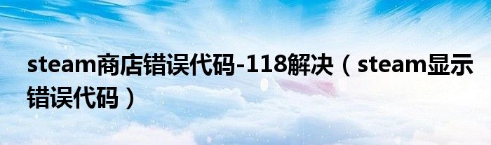 steam商店錯誤代碼-118解決（steam顯示錯誤代碼）