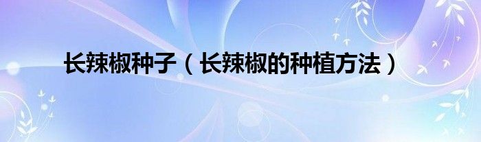 長(zhǎng)辣椒種子（長(zhǎng)辣椒的種植方法）