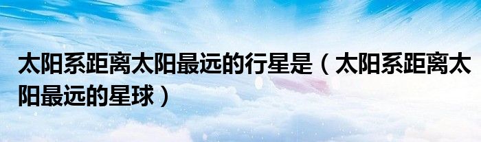 太陽系距離太陽最遠的行星是（太陽系距離太陽最遠的星球）