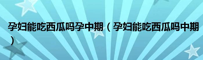 孕婦能吃西瓜嗎孕中期（孕婦能吃西瓜嗎中期）
