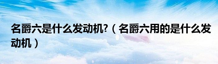 名爵六是什么發(fā)動(dòng)機(jī)?（名爵六用的是什么發(fā)動(dòng)機(jī)）
