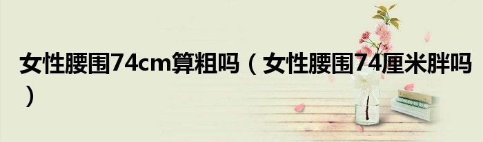 女性腰圍74cm算粗嗎（女性腰圍74厘米胖嗎）