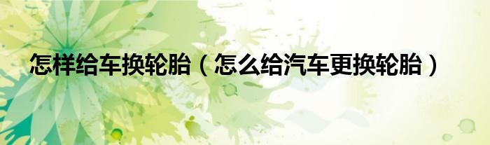 怎樣給車換輪胎（怎么給汽車更換輪胎）