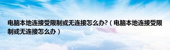 電腦本地連接受限制或無連接怎么辦?（電腦本地連接受限制或無連接怎么辦）