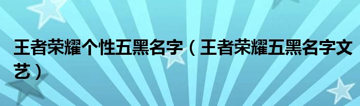 王者榮耀個性五黑名字（王者榮耀五黑名字文藝）