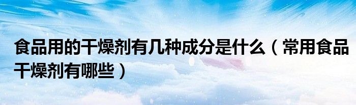 食品用的干燥劑有幾種成分是什么（常用食品干燥劑有哪些）