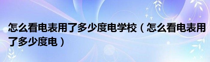 怎么看電表用了多少度電學(xué)校（怎么看電表用了多少度電）