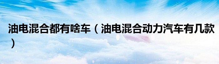 油電混合都有啥車（油電混合動(dòng)力汽車有幾款）