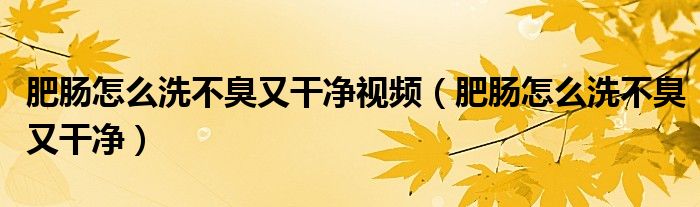 肥腸怎么洗不臭又干凈視頻（肥腸怎么洗不臭又干凈）