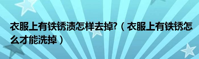 衣服上有鐵銹漬怎樣去掉?（衣服上有鐵銹怎么才能洗掉）