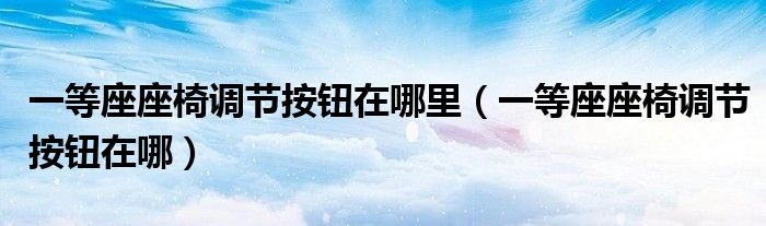 一等座座椅調節(jié)按鈕在哪里（一等座座椅調節(jié)按鈕在哪）