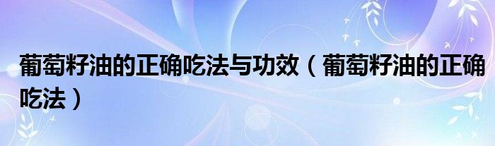 葡萄籽油的正確吃法與功效（葡萄籽油的正確吃法）