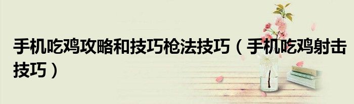手機吃雞攻略和技巧槍法技巧（手機吃雞射擊技巧）