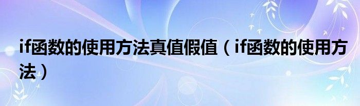 if函數(shù)的使用方法真值假值（if函數(shù)的使用方法）