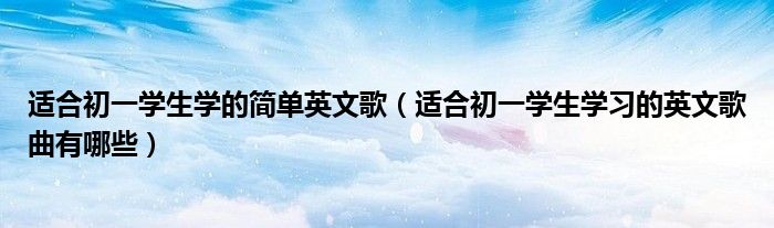 適合初一學(xué)生學(xué)的簡(jiǎn)單英文歌（適合初一學(xué)生學(xué)習(xí)的英文歌曲有哪些）