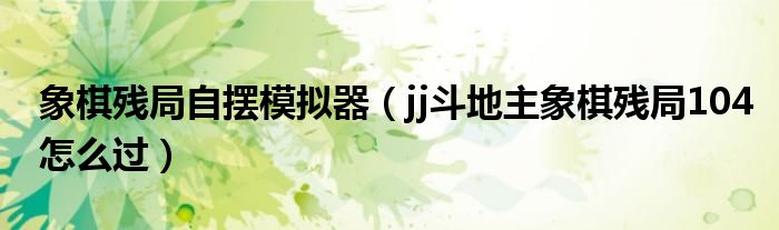 象棋殘局自擺模擬器（jj斗地主象棋殘局104怎么過）