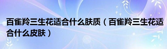 百雀羚三生花適合什么膚質(zhì)（百雀羚三生花適合什么皮膚）