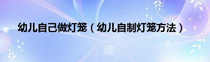 幼兒自己做燈籠（幼兒自制燈籠方法）