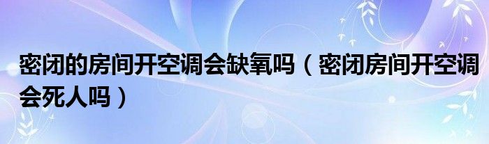 密閉的房間開空調(diào)會缺氧嗎（密閉房間開空調(diào)會死人嗎）