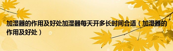 加濕器的作用及好處加濕器每天開多長時(shí)間合適（加濕器的作用及好處）
