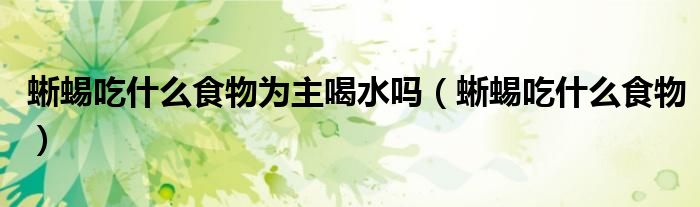蜥蜴吃什么食物為主喝水嗎（蜥蜴吃什么食物）
