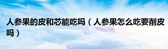 人參果的皮和芯能吃嗎（人參果怎么吃要削皮嗎）