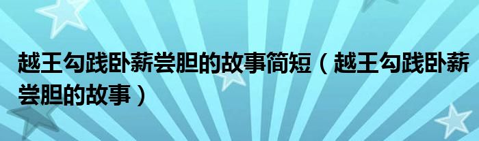 越王勾踐臥薪嘗膽的故事簡短（越王勾踐臥薪嘗膽的故事）