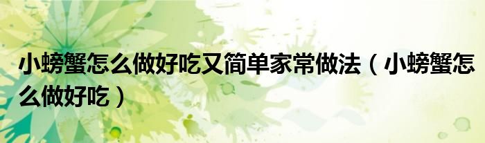 小螃蟹怎么做好吃又簡單家常做法（小螃蟹怎么做好吃）