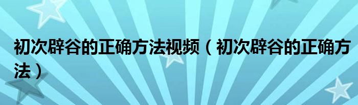 初次辟谷的正確方法視頻（初次辟谷的正確方法）