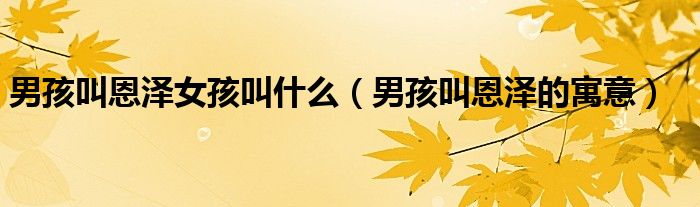男孩叫恩澤女孩叫什么（男孩叫恩澤的寓意）