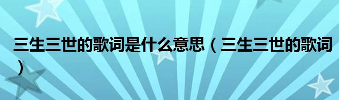 三生三世的歌詞是什么意思（三生三世的歌詞）