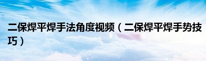 二保焊平焊手法角度視頻（二保焊平焊手勢技巧）