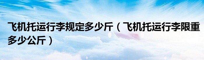 飛機托運行李規(guī)定多少斤（飛機托運行李限重多少公斤）