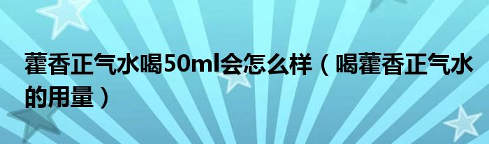 藿香正氣水喝50ml會(huì)怎么樣（喝藿香正氣水的用量）