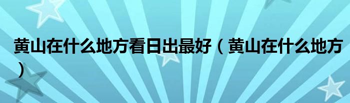 黃山在什么地方看日出最好（黃山在什么地方）