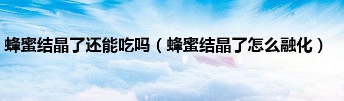 蜂蜜結(jié)晶了還能吃嗎（蜂蜜結(jié)晶了怎么融化）